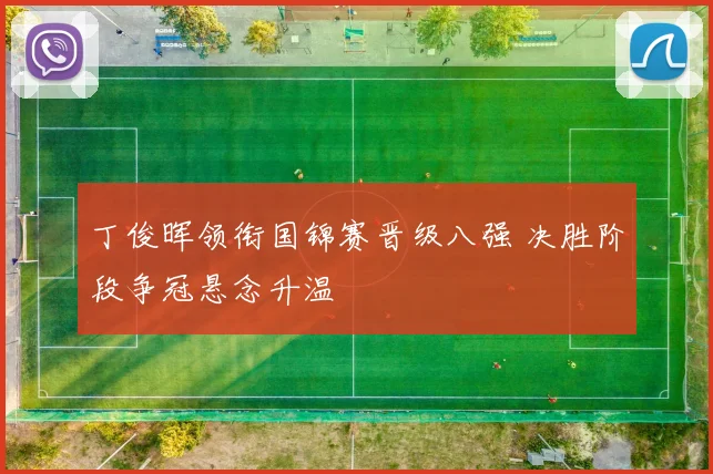 丁俊晖领衔国锦赛晋级八强 决胜阶段争冠悬念升温