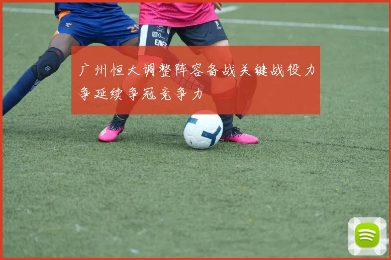 广州恒大调整阵容备战关键战役力争延续争冠竞争力