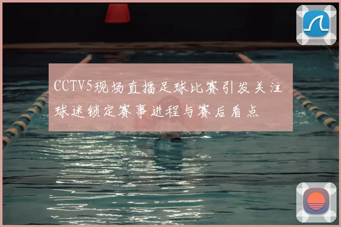 CCTV5现场直播足球比赛引发关注 球迷锁定赛事进程与赛后看点
