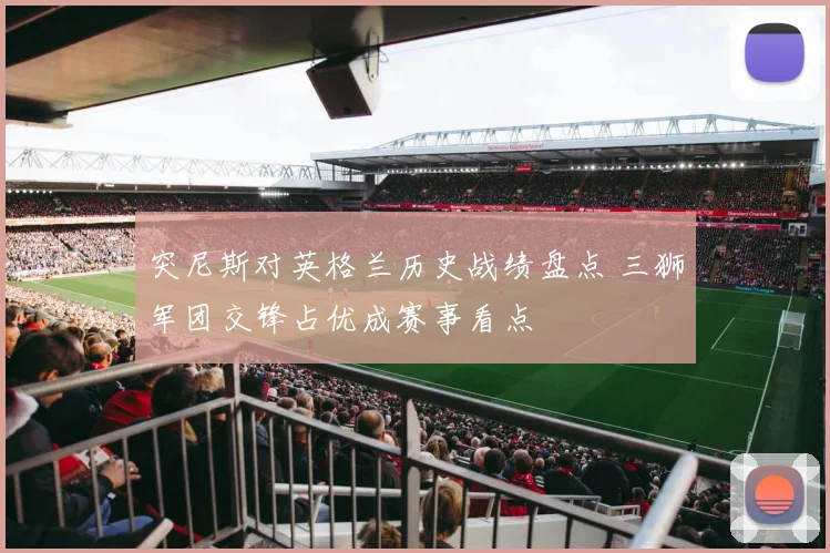 突尼斯对英格兰历史战绩盘点 三狮军团交锋占优成赛事看点