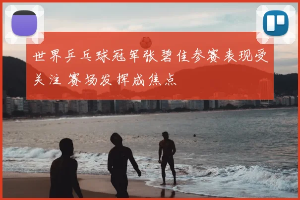 世界乒乓球冠军张碧佳参赛表现受关注 赛场发挥成焦点