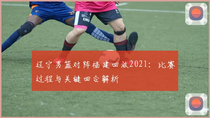 辽宁男篮对阵福建回放2021：比赛过程与关键回合解析