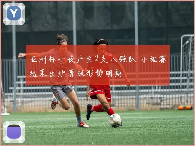 亚洲杯一夜产生2支八强队 小组赛结果出炉晋级形势明朗