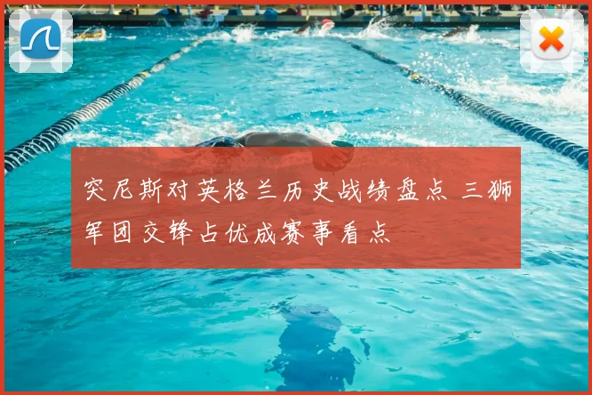 突尼斯对英格兰历史战绩盘点 三狮军团交锋占优成赛事看点