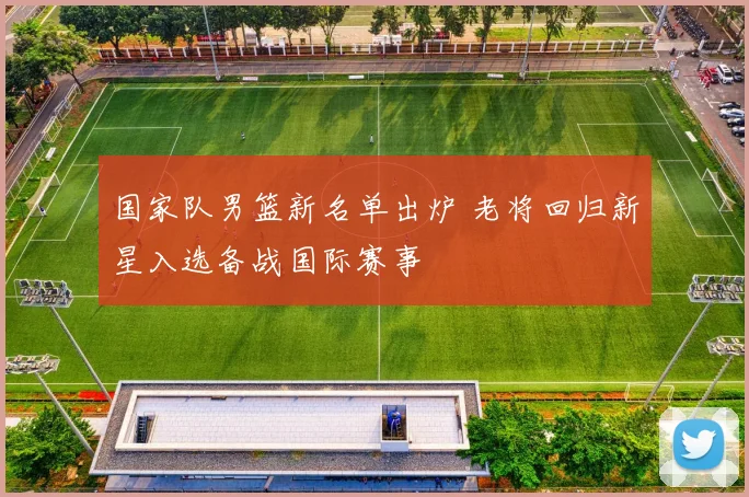 国家队男篮新名单出炉 老将回归新星入选备战国际赛事