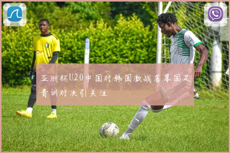亚洲杯U20中国对韩国激战落幕国足青训对决引关注