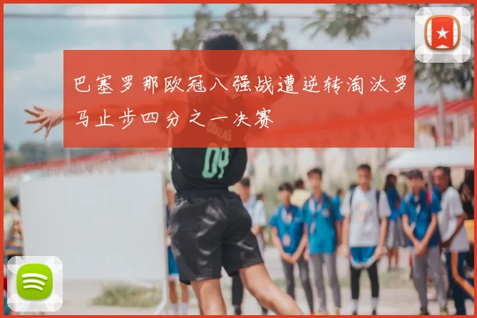 巴塞罗那欧冠八强战遭逆转淘汰罗马止步四分之一决赛