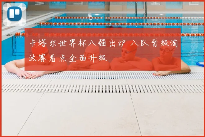卡塔尔世界杯八强出炉 八队晋级淘汰赛看点全面升级