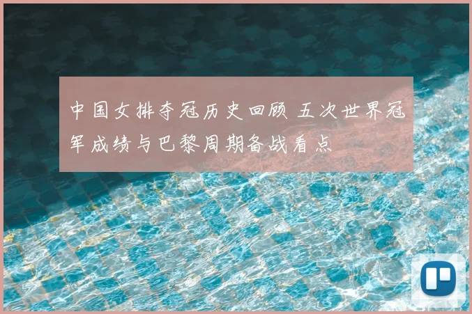 中国女排夺冠历史回顾 五次世界冠军成绩与巴黎周期备战看点