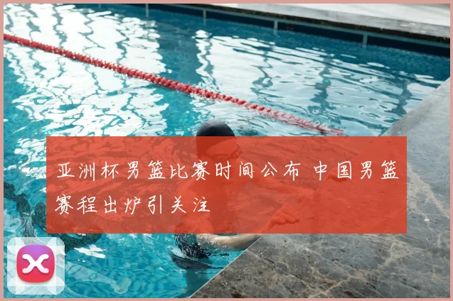 亚洲杯男篮比赛时间公布 中国男篮赛程出炉引关注