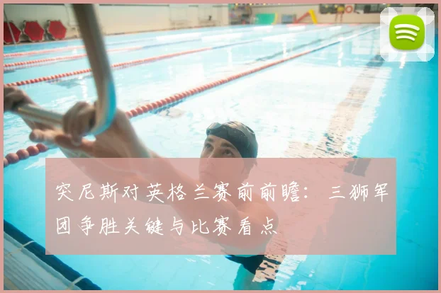 突尼斯对英格兰赛前前瞻:三狮军团争胜关键与比赛看点