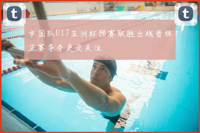 中国队U17亚洲杯预赛取胜出线晋级正赛争夺更受关注