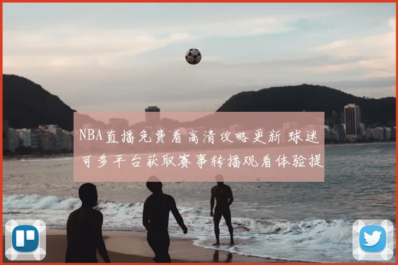 NBA直播免费看高清攻略更新 球迷可多平台获取赛事转播观看体验提升