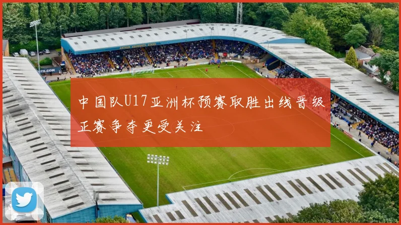 中国队U17亚洲杯预赛取胜出线晋级正赛争夺更受关注