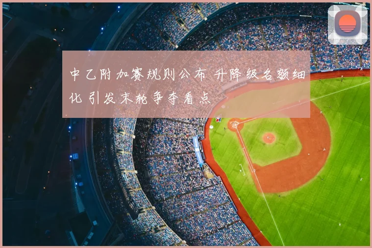 中乙附加赛规则公布 升降级名额细化 引发末轮争夺看点