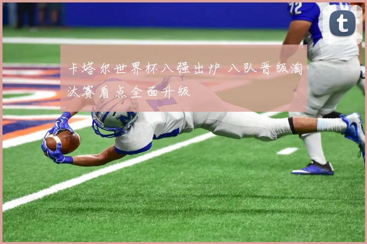 卡塔尔世界杯八强出炉 八队晋级淘汰赛看点全面升级