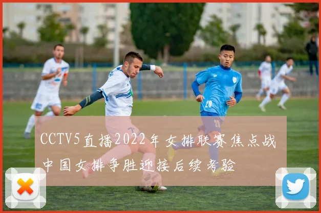 CCTV5直播2022年女排联赛焦点战 中国女排争胜迎接后续考验