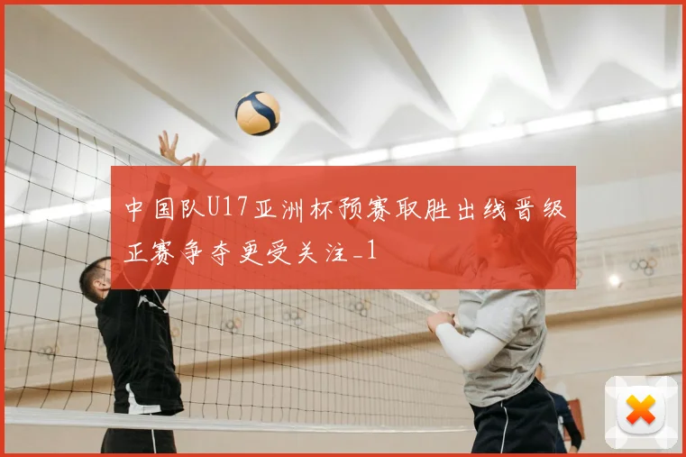 中国队U17亚洲杯预赛取胜出线晋级正赛争夺更受关注_1