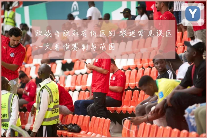 欧战与欧冠有何区别 球迷常见误区一文看懂赛制与范围