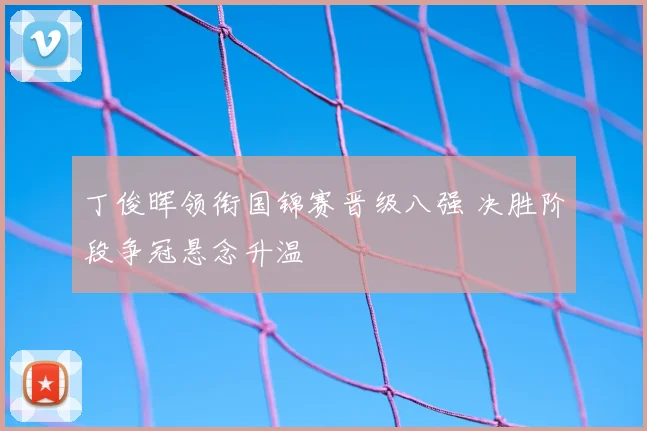 丁俊晖领衔国锦赛晋级八强 决胜阶段争冠悬念升温