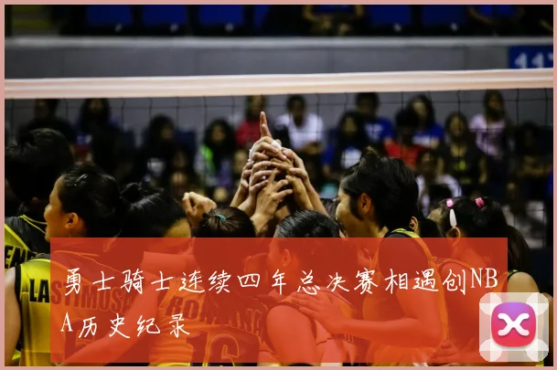 勇士骑士连续四年总决赛相遇创NBA历史纪录