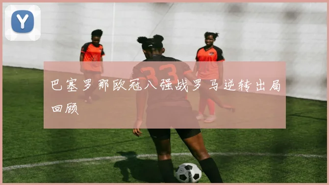 巴塞罗那欧冠八强战罗马逆转出局回顾