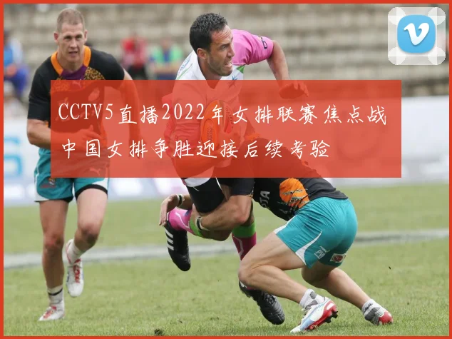 CCTV5直播2022年女排联赛焦点战 中国女排争胜迎接后续考验