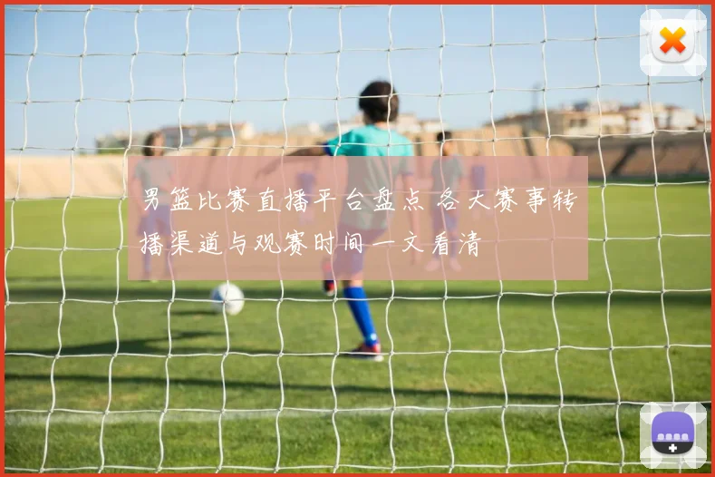 男篮比赛直播平台盘点 各大赛事转播渠道与观赛时间一文看清