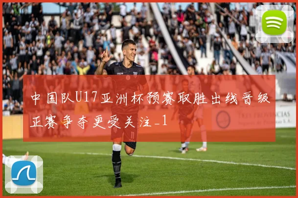 中国队U17亚洲杯预赛取胜出线晋级正赛争夺更受关注_1