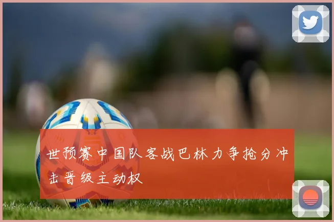 世预赛中国队客战巴林力争抢分冲击晋级主动权