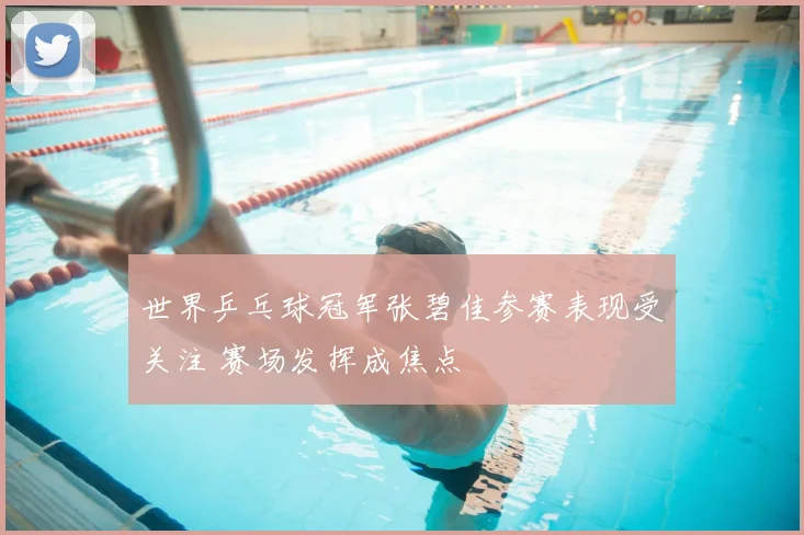 世界乒乓球冠军张碧佳参赛表现受关注 赛场发挥成焦点