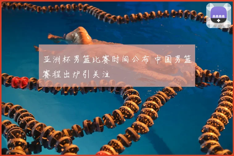 亚洲杯男篮比赛时间公布 中国男篮赛程出炉引关注