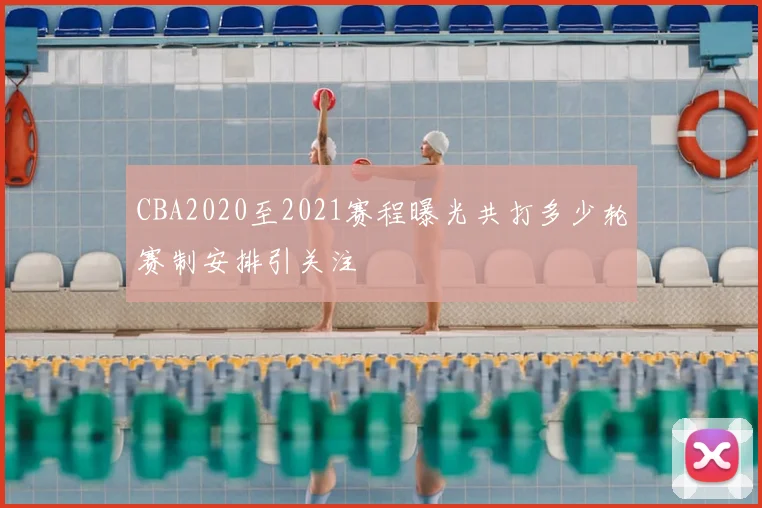 CBA2020至2021赛程曝光共打多少轮赛制安排引关注