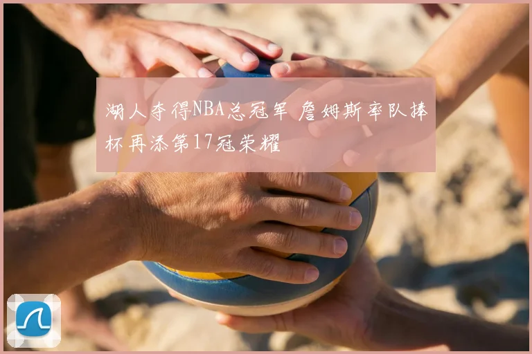 湖人夺得NBA总冠军 詹姆斯率队捧杯再添第17冠荣耀