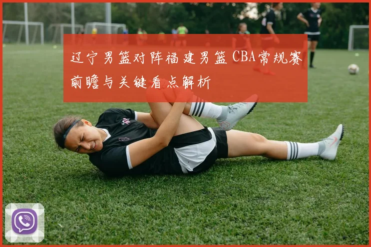 辽宁男篮对阵福建男篮 CBA常规赛前瞻与关键看点解析