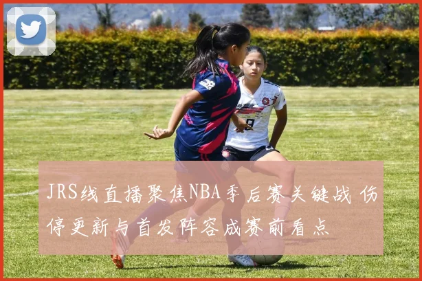 JRS线直播聚焦NBA季后赛关键战 伤停更新与首发阵容成赛前看点