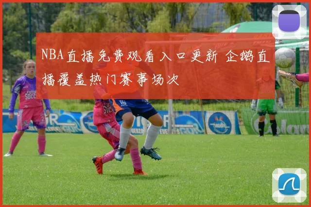 NBA直播免费观看入口更新 企鹅直播覆盖热门赛事场次