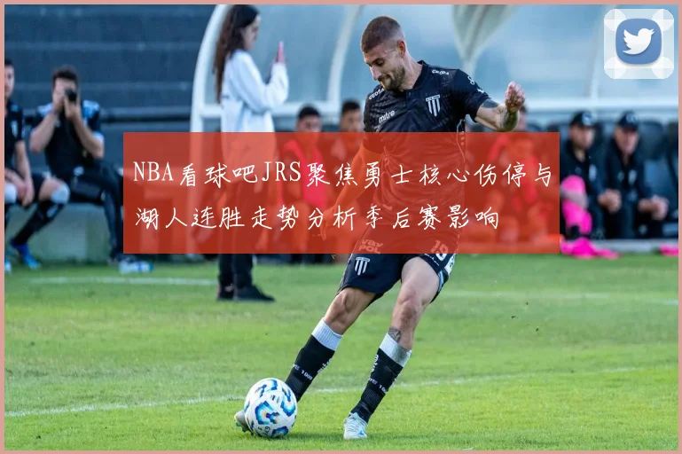 NBA看球吧JRS聚焦勇士核心伤停与湖人连胜走势分析季后赛影响