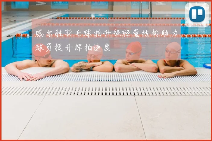 威尔胜羽毛球拍升级轻量结构助力球员提升挥拍速度