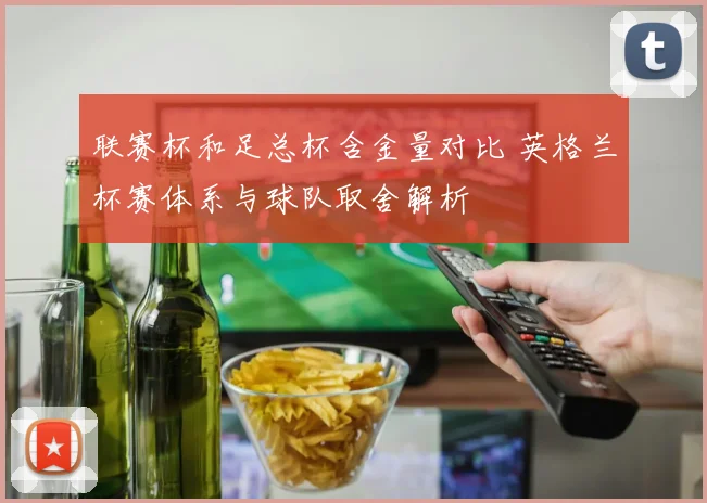 联赛杯和足总杯含金量对比 英格兰杯赛体系与球队取舍解析