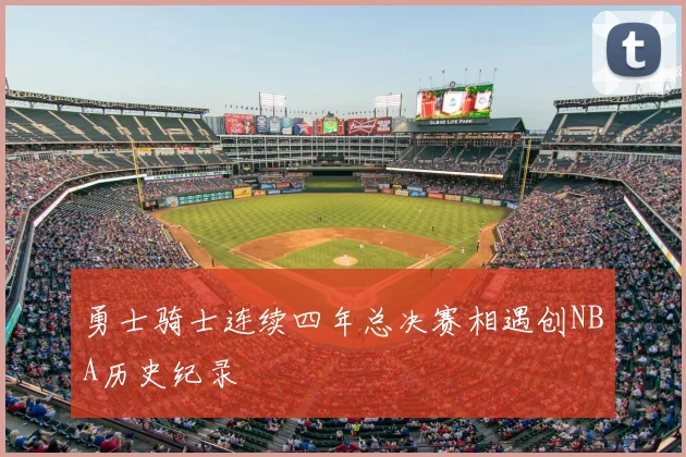 勇士骑士连续四年总决赛相遇创NBA历史纪录
