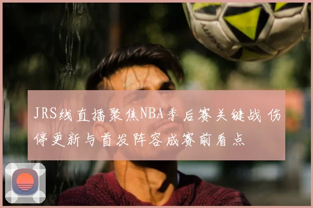 JRS线直播聚焦NBA季后赛关键战 伤停更新与首发阵容成赛前看点