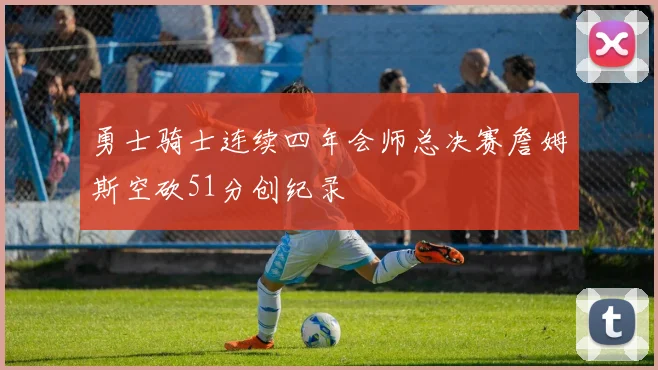 勇士骑士连续四年会师总决赛詹姆斯空砍51分创纪录