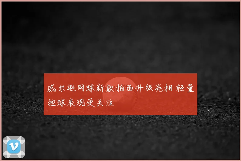 威尔逊网球新款拍面升级亮相 轻量控球表现受关注