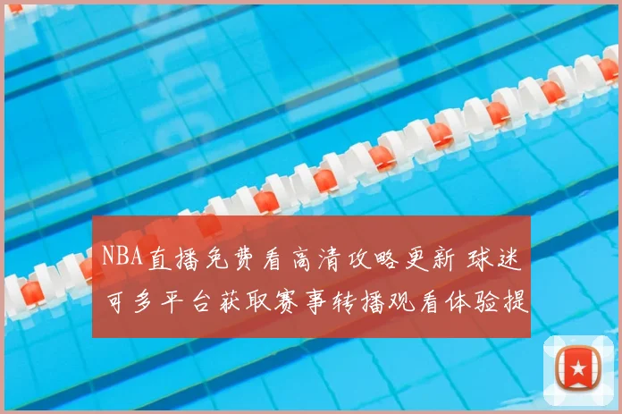 NBA直播免费看高清攻略更新 球迷可多平台获取赛事转播观看体验提升