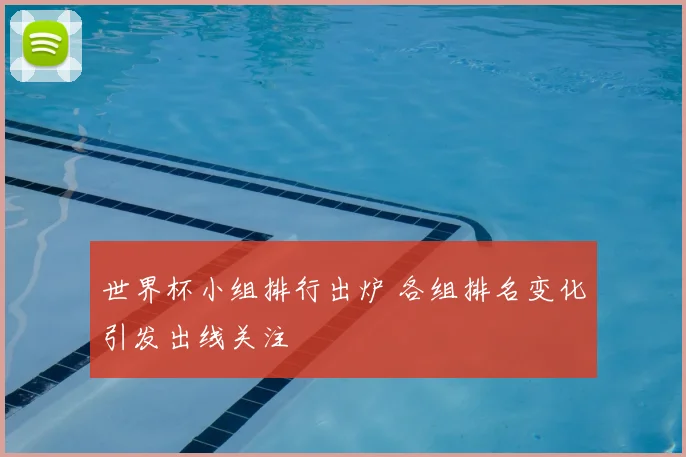 世界杯小组排行出炉 各组排名变化引发出线关注