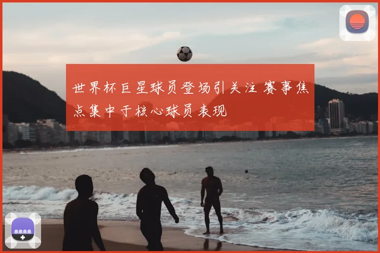 世界杯巨星球员登场引关注 赛事焦点集中于核心球员表现